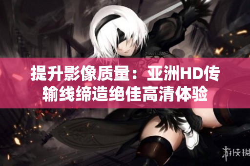 提升影像质量：亚洲HD传输线缔造绝佳高清体验