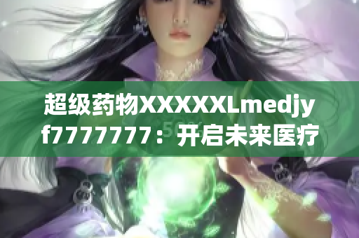 超级药物XXXXXLmedjyf7777777：开启未来医疗新篇章