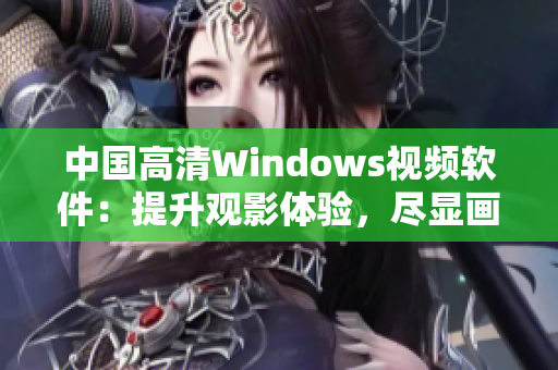 中国高清Windows视频软件：提升观影体验，尽显画面细腻