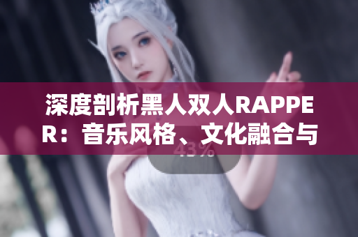 深度剖析黑人双人RAPPER：音乐风格、文化融合与创新