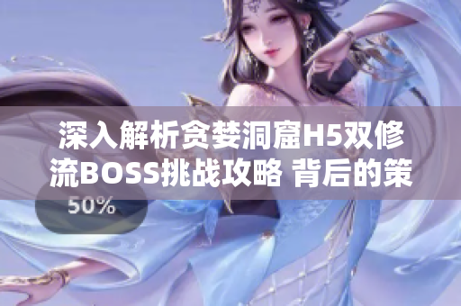 深入解析贪婪洞窟H5双修流BOSS挑战攻略 背后的策略与技巧