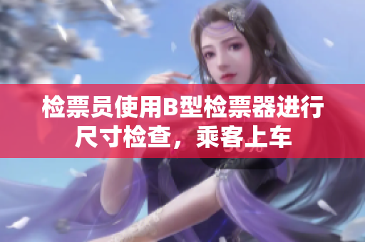 检票员使用B型检票器进行尺寸检查，乘客上车