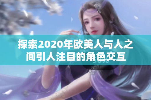 探索2020年欧美人与人之间引人注目的角色交互