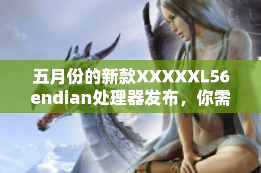 五月份的新款XXXXXL56endian处理器发布，你需要知道的一切