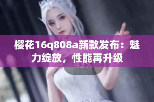 樱花16q808a新款发布：魅力绽放，性能再升级