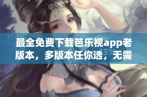 最全免费下载芭乐视app老版本，多版本任你选，无需付费