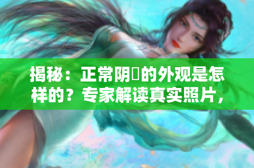 揭秘：正常阴脣的外观是怎样的？专家解读真实照片，探究女性健康与美的秘密！