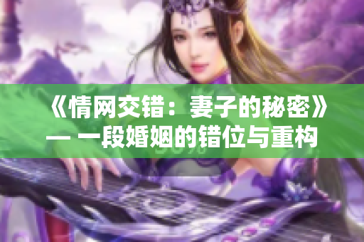 《情网交错：妻子的秘密》— 一段婚姻的错位与重构