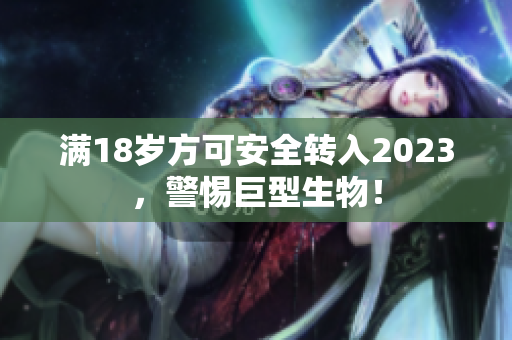 满18岁方可安全转入2023，警惕巨型生物！