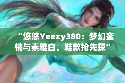 “悠悠Yeezy380：梦幻蜜桃与素雅白，鞋款抢先探”