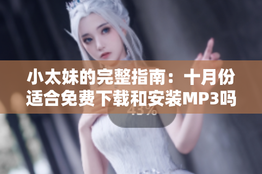 小太妹的完整指南：十月份适合免费下载和安装MP3吗？