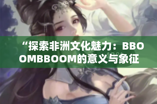 “探索非洲文化魅力：BBOOMBBOOM的意义与象征”