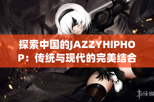 探索中国的JAZZYHIPHOP：传统与现代的完美结合