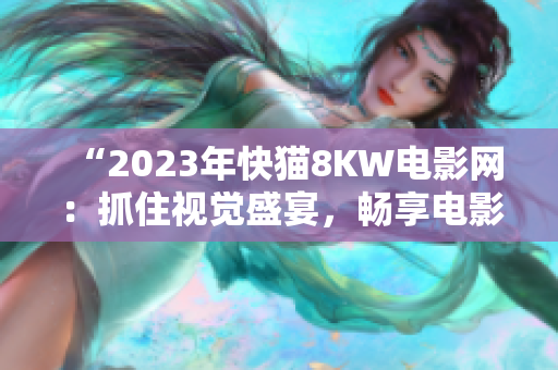 “2023年快猫8KW电影网：抓住视觉盛宴，畅享电影乐趣”