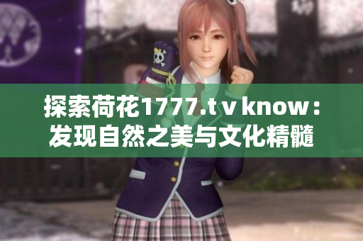 探索荷花1777.tⅴknow：发现自然之美与文化精髓