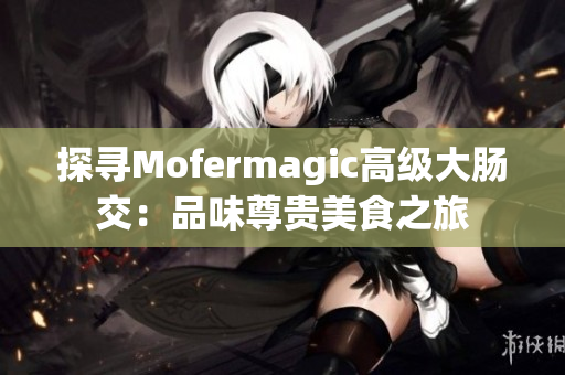 探寻Mofermagic高级大肠交：品味尊贵美食之旅