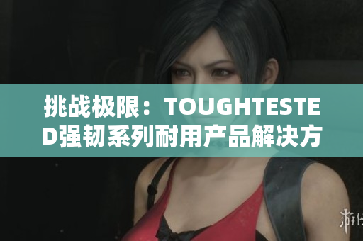 挑战极限：TOUGHTESTED强韧系列耐用产品解决方案