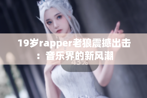 19岁rapper老狼震撼出击：音乐界的新风潮