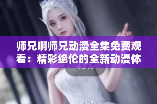 师兄啊师兄动漫全集免费观看：精彩绝伦的全新动漫体验！