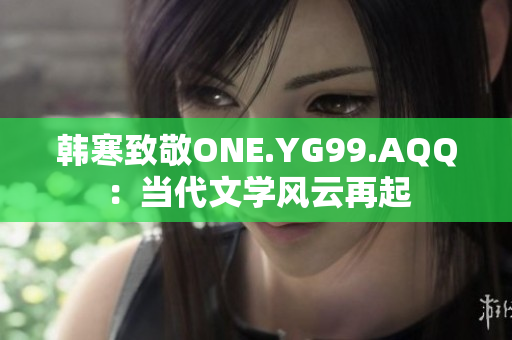 韩寒致敬ONE.YG99.AQQ：当代文学风云再起