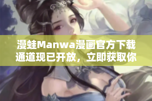 漫蛙Manwa漫画官方下载通道现已开放，立即获取你喜爱的漫画！