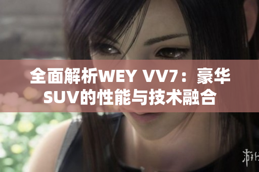 全面解析WEY VV7：豪华SUV的性能与技术融合