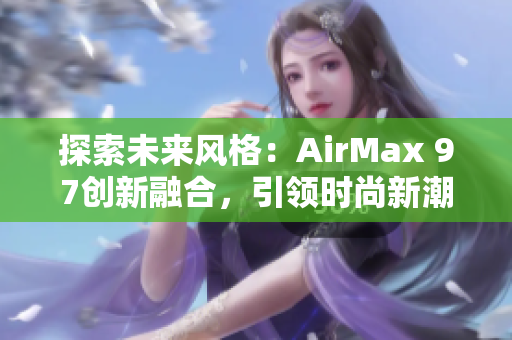 探索未来风格：AirMax 97创新融合，引领时尚新潮流