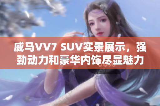 威马VV7 SUV实景展示，强劲动力和豪华内饰尽显魅力