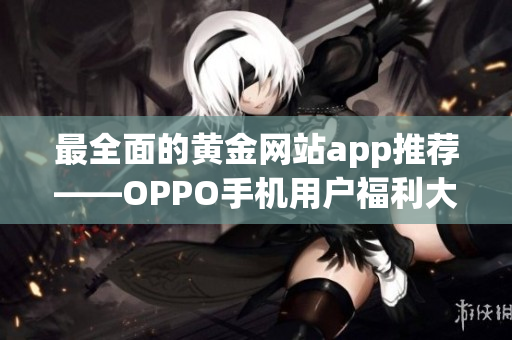 最全面的黄金网站app推荐——OPPO手机用户福利大揭秘！