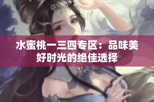 水蜜桃一三四专区：品味美好时光的绝佳选择