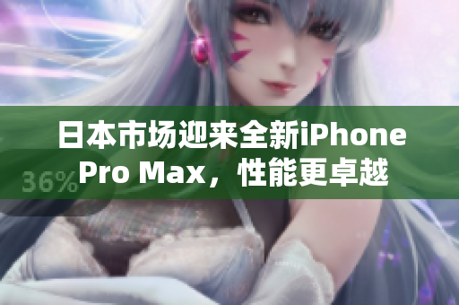 日本市场迎来全新iPhone Pro Max，性能更卓越