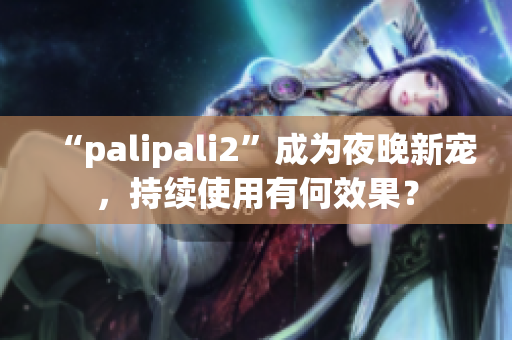 “palipali2”成为夜晚新宠，持续使用有何效果？