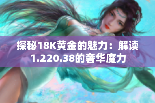 探秘18K黄金的魅力：解读1.220.38的奢华魔力