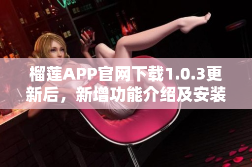 榴莲APP官网下载1.0.3更新后，新增功能介绍及安装指南