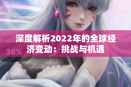 深度解析2022年的全球经济变动：挑战与机遇