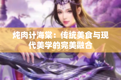 炖肉计海棠：传统美食与现代美学的完美融合