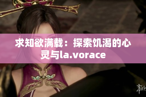 求知欲满载：探索饥渴的心灵与la.vorace