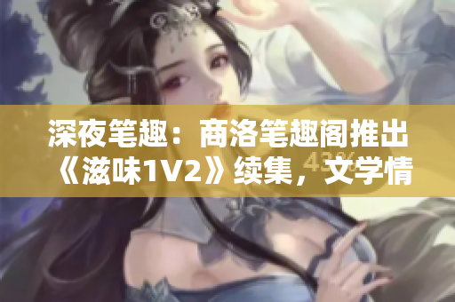 深夜笔趣：商洛笔趣阁推出《滋味1V2》续集，文学情怀再升华