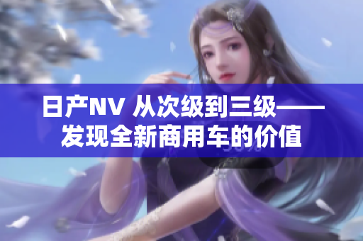 日产NV 从次级到三级——发现全新商用车的价值