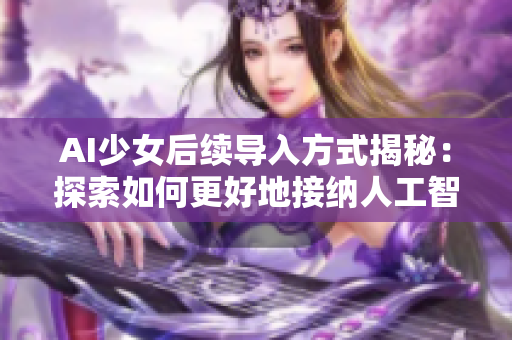 AI少女后续导入方式揭秘：探索如何更好地接纳人工智能的革新