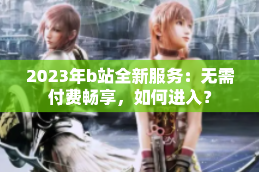 2023年b站全新服务：无需付费畅享，如何进入？