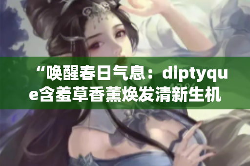 “唤醒春日气息：diptyque含羞草香薰焕发清新生机！”