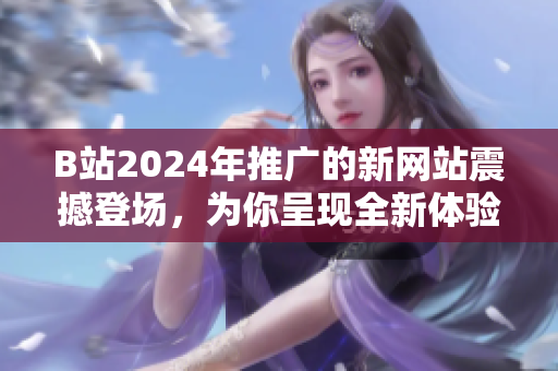 B站2024年推广的新网站震撼登场，为你呈现全新体验！