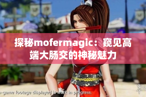 探秘mofermagic：窥见高端大肠交的神秘魅力