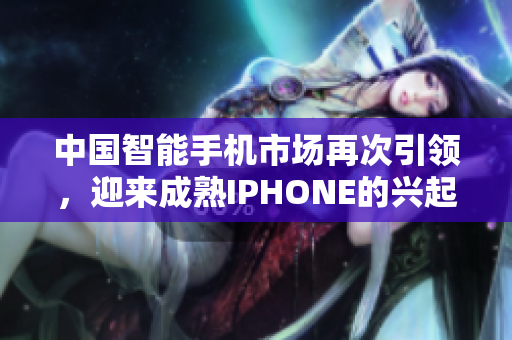 中国智能手机市场再次引领，迎来成熟IPHONE的兴起