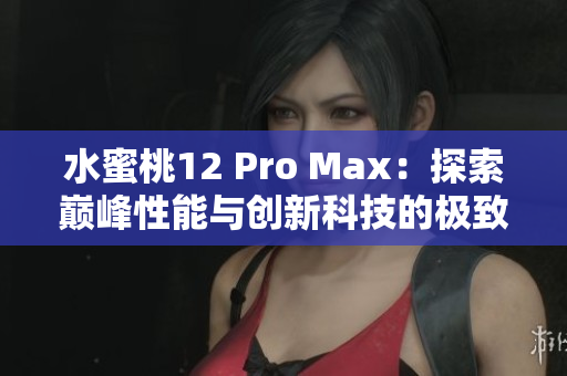 水蜜桃12 Pro Max：探索巅峰性能与创新科技的极致体验