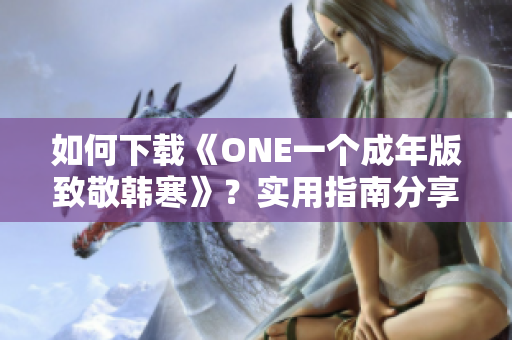 如何下载《ONE一个成年版致敬韩寒》？实用指南分享