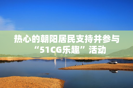 热心的朝阳居民支持并参与“51CG乐趣”活动