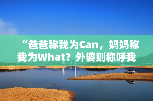 “爸爸称我为Can，妈妈称我为What？外婆则称呼我为…？”