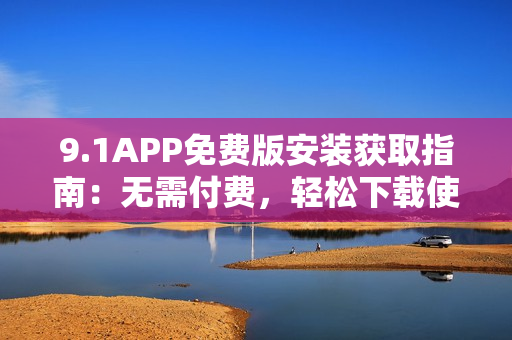 9.1APP免费版安装获取指南：无需付费，轻松下载使用